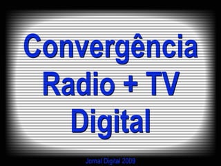 Convergência
 Radio + TV
   Digital
    Jornal Digital 2009
 
