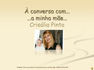 À conversa com…
           …a minha mãe…
            Crisália Pinto




Projecto "Eu e os outros",À conversa com a minha mãe...Márcia Pinto,6ºE
 