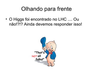 Olhando para frente
• O Higgs foi encontrado no LHC .... Ou
não!?!? Ainda devemos responder isso!
NOT
 