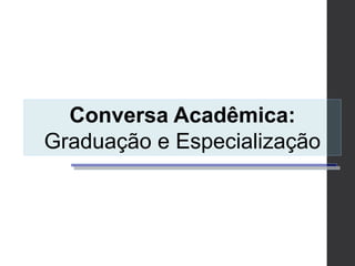 Conversa Acadêmica:
Graduação e Especialização
 