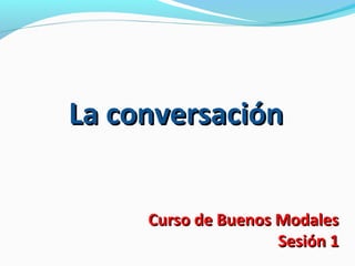 La conversación
Curso de Buenos Modales
Sesión 1

 