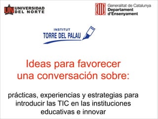 prácticas, experiencias y estrategias para
introducir las TIC en las instituciones
educativas e innovar
Ideas para favorecer
una conversación sobre:
 