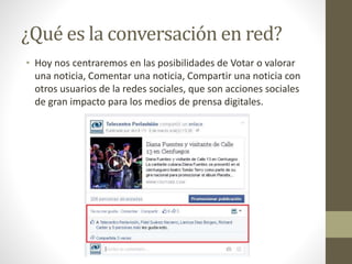 ¿Qué es la conversación en red?
• Hoy nos centraremos en las posibilidades de Votar o valorar
una noticia, Comentar una no...