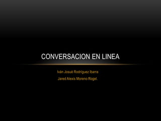 CONVERSACION EN LINEA
    Iván Josué Rodríguez Ibarra
    Jared Alexis Moreno Rogel.
 