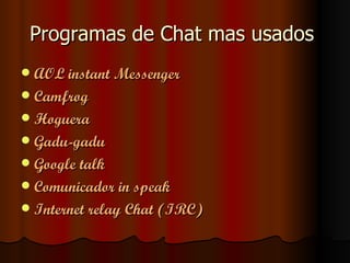 Programas de Chat mas usados
 AOL instant Messenger
 Camfrog
 Hoguera
 Gadu-gadu
 Google talk
 Comunicador in speak
 Internet relay Chat (IRC)
 