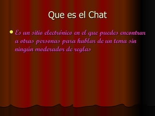 Que es el Chat
   Es un sitio electrónico en el que puedes encontrar
    a otras personas para hablar de un tema sin
    ningún moderador de reglas
 