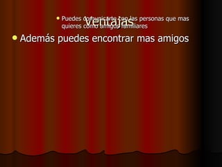
                      Ventajas
               Puedes comunicarte con las personas que mas
               quieres como amigos familiares

   Además puedes encontrar mas amigos
 