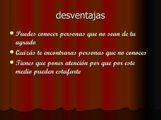 desventajas
 Puedes conocer personas que no sean de tu
  agrado
 Quizás te encontraras personas que no conoces
 Tienes que poner atención por que por este
  medio pueden estafarte
 