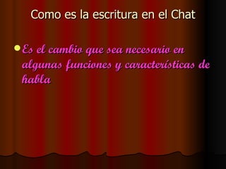 Como es la escritura en el Chat

 Es el cambio que sea necesario en
 algunas funciones y características de
 habla
 