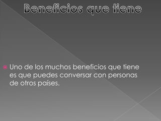 Uno de los muchos beneficios que tiene
es que puedes conversar con personas
de otros países.