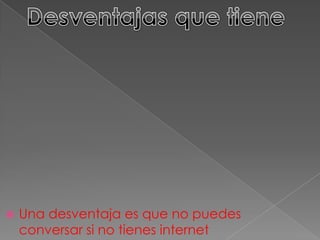  Una desventaja es que no puedes
conversar si no tienes internet