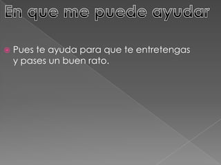  Pues te ayuda para que te entretengas
y pases un buen rato.