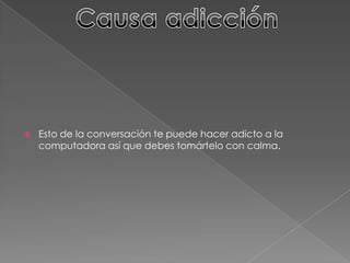  Esto de la conversación te puede hacer adicto a la
computadora así que debes tomártelo con calma.