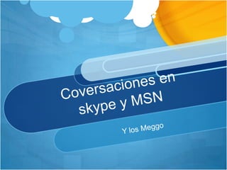 Coversaciones enskype y MSN Y los Meggo 