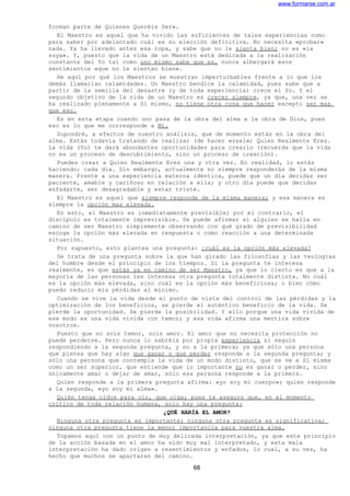 www.formarse.com.ar
forman parte de Quienes Queréis Ser».
El Maestro es aquel que ha vivido las suficientes de tales experiencias como
para saber por adelantado cuál es su elección definitiva. No necesita «probar»
nada. Ya ha llevado antes esa ropa, y sabe que no le sienta bien; no es «la
suya». Y, puesto que la vida de un Maestro está dedicada a la realización
constante del Yo tal como uno mismo sabe que es, nunca albergará esos
sentimientos «que no le sientan bien».
He aquí por qué los Maestros se muestran imperturbables frente a lo que los
demás llamarían calamidades. Un Maestro bendice la calamidad, pues sabe que a
partir de la semilla del desastre (y de toda experiencia) crece el Yo. Y el
segundo objetivo de la vida de un Maestro es crecer siempre, ya que, una vez se
ha realizado plenamente a Sí mismo, no tiene otra cosa que hacer excepto ser mas
que eso.
Es en esta etapa cuando uno pasa de la obra del alma a la obra de Dios, pues
eso es lo que me corresponde a Mí.
Supondré, a efectos de nuestro análisis, que de momento estás en la obra del
alma. Estás todavía tratando de realizar (de hacer «real») Quien Realmente Eres.
La vida (Yo) te dará abundantes oportunidades para crearlo (recuerda que la vida
no es un proceso de descubrimiento, sino un proceso de creación).
Puedes crear a Quien Realmente Eres una y otra vez. En realidad, lo estás
haciendo; cada día. Sin embargo, actualmente no siempre responderás de la misma
manera. Frente a una experiencia externa idéntica, puede que un día decidas ser
paciente, amable y cariñoso en relación a ella; y otro día puede que decidas
enfadarte, ser desagradable y estar triste.
El Maestro es aquel que siempre responde de la misma manera; y esa manera es
siempre la opción mas elevada.
En esto, el Maestro es inmediatamente previsible; por el contrario, el
discípulo es totalmente imprevisible. Se puede afirmar si alguien se halla en
camino de ser Maestro simplemente observando con qué grado de previsibilidad
escoge la opción más elevada en respuesta o como reacción a una determinada
situación.
Por supuesto, esto plantea una pregunta: ¿cuál es la opción más elevada?
Se trata de una pregunta sobre la que han girado las filosofías y las teologías
del hombre desde el principio de los tiempos. Si la pregunta te interesa
realmente, es que estás ya en camino de ser Maestro, ya que lo cierto es que a la
mayoría de las personas les interesa otra pregunta totalmente distinta. No cuál
es la opción más elevada, sino cuál es la opción más beneficiosa; o bien cómo
puedo reducir mis pérdidas al mínimo.
Cuando se vive la vida desde el punto de vista del control de las pérdidas y la
optimización de los beneficios, se pierde el auténtico beneficio de la vida. Se
pierde la oportunidad. Se pierde la posibilidad. Y ello porque una vida vivida de
ese modo es una vida vivida con temor; y esa vida afirma una mentira sobre
vosotros.
Puesto que no sois temor, sois amor. El amor que no necesita protección no
puede perderse. Pero nunca lo sabréis por propia experiencia si seguís
respondiendo a la segunda pregunta, y no a la primera; ya que sólo una persona
que piensa que hay algo que ganar o que perder responde a la segunda pregunta; y
sólo una persona que contempla la vida de un modo distinto, que se ve a Sí misma
como un ser superior, que entiende que lo importante no es ganar o perder, sino
únicamente amar o dejar de amar, sólo esa persona responde a la primera.
Quien responde a la primera pregunta afirma: «yo soy mi cuerpo»; quien responde
a la segunda, «yo soy mi alma».
Quién tenga oídos para oír, que oiga; pues te aseguro que, en el momento
crítico de toda relación humana, solo hay una pregunta:
¿QUÉ HARÍA EL AMOR?
Ninguna otra pregunta es importante; ninguna otra pregunta es significativa;
ninguna otra pregunta tiene la menor importancia para vuestra alma.
Topamos aquí con un punto de muy delicada interpretación, ya que este principio
de la acción basada en el amor ha sido muy mal interpretado, y esta mala
interpretación ha dado origen a resentimientos y enfados, lo cual, a su vez, ha
hecho que muchos se apartaran del camino.
68
 