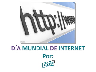 DÍA  MUNDIAL  DE  INTERNET Por: 