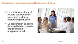 Transformar una conversación difícil en una efectiva
 La confianza mutua y el
respeto son elementos
clave para cualquier
interacción productiva.
 La cooperación se deriva
de la solidaridad, y no de
una postura de
arrogancia moral.
3 MARCH 2020 13
 