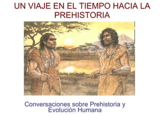 UN VIAJE EN EL TIEMPO HACIA LA PREHISTORIA Conversaciones sobre Prehistoria y Evolución Humana 
