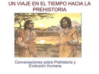 UN VIAJE EN EL TIEMPO HACIA LA 
PREHISTORIA 
Conversaciones sobre Prehistoria y 
Evolución Humana 
 