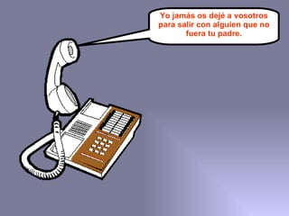 Yo jamás os dejé a vosotros para salir con alguien que no fuera tu padre. 