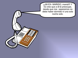 ¡¡¡Mi EX- MARIDO, mamá!!! Y no creo que a él le preocupe, desde que nos separamos no debe haber dormido ni una sola noche solo. 