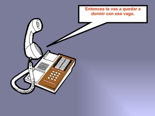 Entonces te vas a quedar a dormir con ese vago. 