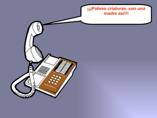 ¡¡¡Pobres criaturas, con una madre así!!! 