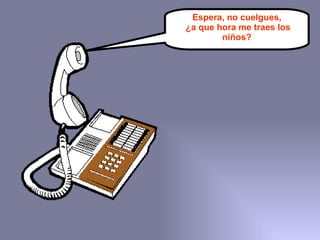 Espera, no cuelgues, ¿a que hora me traes los niños? 