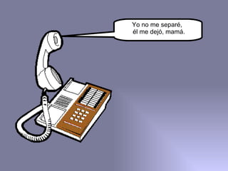 Yo no me separé,  él me dejó, mamá. 