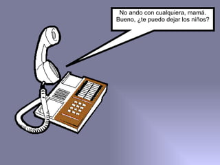 No ando con cualquiera, mamá. Bueno, ¿te puedo dejar los niños? 