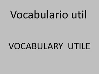 Vocabulario util
VOCABULARY UTILE
 
