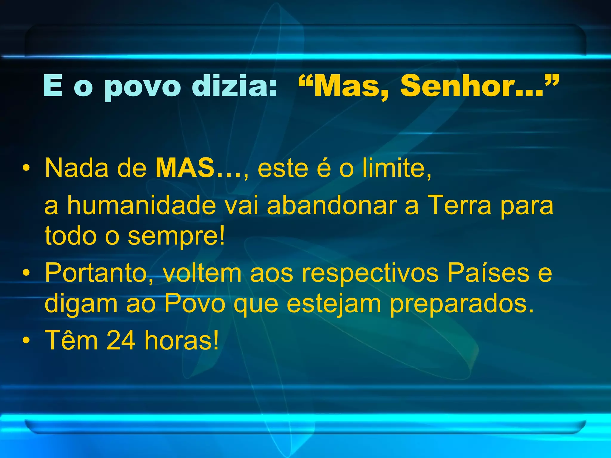 E o povo dizia:  “Mas, Senhor...”   Nada de  MAS… , este é o limite, a humanidade vai abandonar a Terra para todo o sempre! Portanto, voltem aos respectivos Países e digam ao Povo que estejam preparados. Têm 24 horas! 
