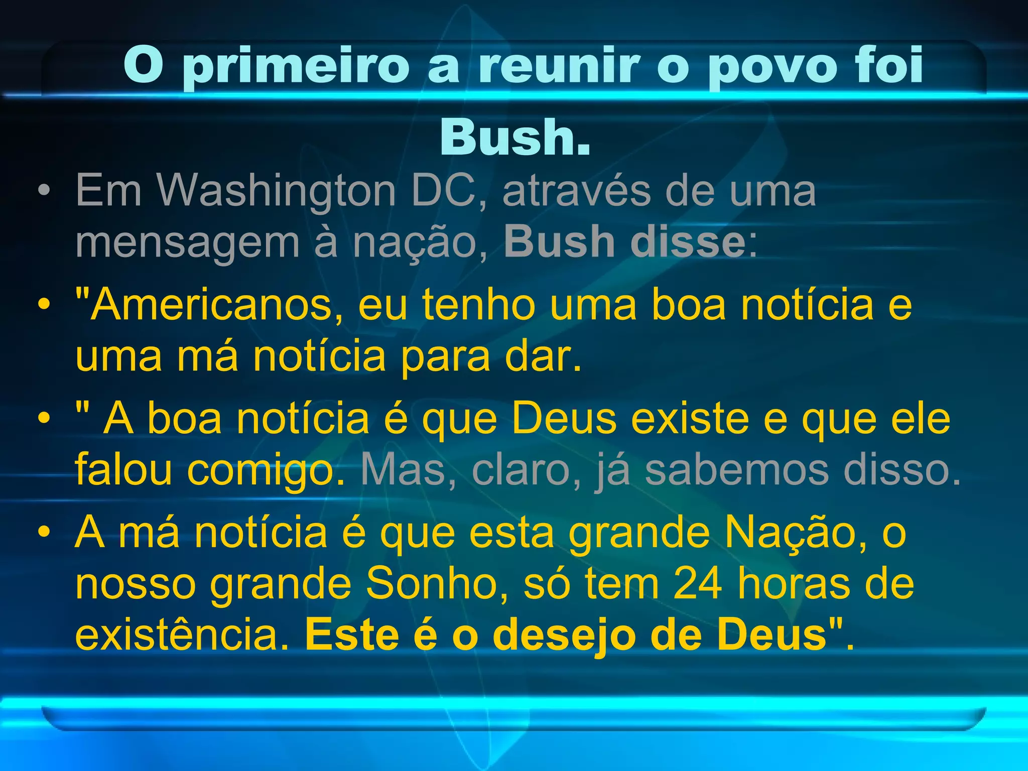 O primeiro a reunir o povo foi Bush.  Em Washington DC, através de uma mensagem à nação,  Bush disse : "Americanos, eu tenho uma boa notícia e uma má notícia para dar. " A boa notícia é que Deus existe e que ele falou comigo.  Mas, claro, já sabemos disso. A má notícia é que esta grande Nação, o nosso grande Sonho, só tem 24 horas de existência.  Este é o desejo de Deus ". 