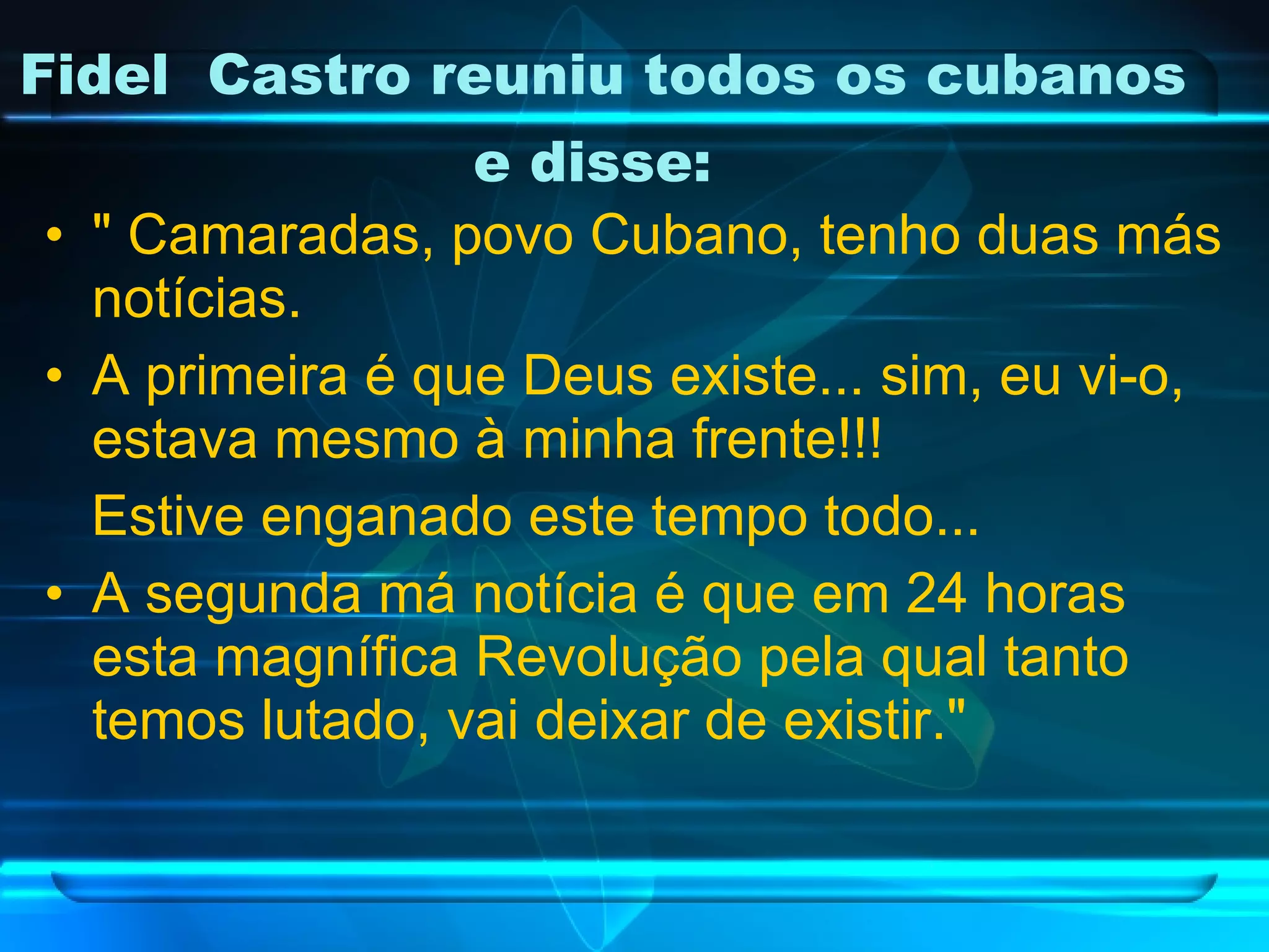 Fidel  Castro reuniu todos os cubanos e disse:   " Camaradas, povo Cubano, tenho duas más notícias. A primeira é que Deus existe... sim, eu vi-o, estava mesmo à minha frente!!!  Estive enganado este tempo todo... A segunda má notícia é que em 24 horas esta magnífica Revolução pela qual tanto temos lutado, vai deixar de existir." 