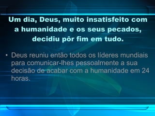 Um dia, Deus, muito insatisfeito com a humanidade e os seus pecados, decidiu pôr fim em tudo. Deus reuniu então todos os líderes mundiais para comunicar-lhes pessoalmente a sua decisão de acabar com a humanidade em 24 horas. 