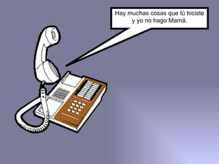 Hay muchas cosas que tú hiciste y yo no hago Mamá. 