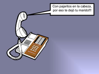 Con pajaritos en la cabeza, por eso te dejó tu marido!!! 