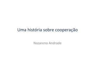 Uma história sobre cooperação Nazareno Andrade 