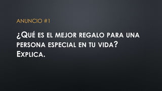 ANUNCIO #1 
¿QUÉ ES EL MEJOR REGALO PARA UNA 
PERSONA ESPECIAL EN TU VIDA? 
EXPLICA. 
 
