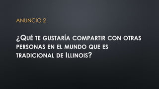 ANUNCIO 2 
¿QUÉ TE GUSTARÍA COMPARTIR CON OTRAS 
PERSONAS EN EL MUNDO QUE ES 
TRADICIONAL DE ILLINOIS? 
 