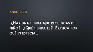ANUNCIO 3 
¿HAY UNA TIENDA QUE RECUERDAS DE 
NIÑO? ¿QUÉ TIENDA ES? EXPLICA POR 
QUÉ ES ESPECIAL. 
 