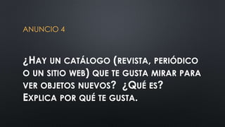 ANUNCIO 4 
¿HAY UN CATÁLOGO (REVISTA, PERIÓDICO 
O UN SITIO WEB) QUE TE GUSTA MIRAR PARA 
VER OBJETOS NUEVOS? ¿QUÉ ES? 
EXPLICA POR QUÉ TE GUSTA. 
