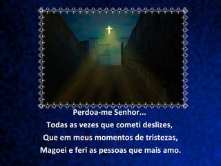Perdoa-me Senhor...  Todas as vezes que cometi deslizes,  Que em meus momentos de tristezas,  Magoei e feri as pessoas que mais amo. 