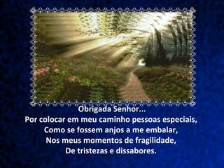Obrigada Senhor... Por colocar em meu caminho pessoas especiais,  Como se fossem anjos a me embalar,  Nos meus momentos de fragilidade,  De tristezas e dissabores.  