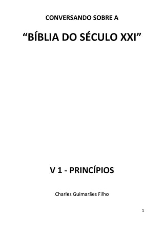 1
CONVERSANDO SOBRE A
“BÍBLIA DO SÉCULO XXI”
V 1 - PRINCÍPIOS
Charles Guimarães Filho
 