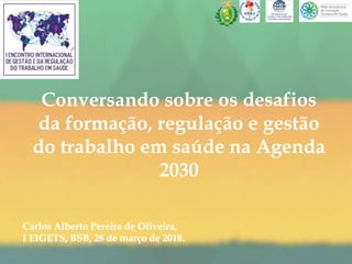 Conversando sobre os desafios
da formação, regulação e gestão
do trabalho em saúde na Agenda
2030
Carlos Alberto Pereira de Oliveira,
I EIGETS, BSB, 28 de março de 2018.
 