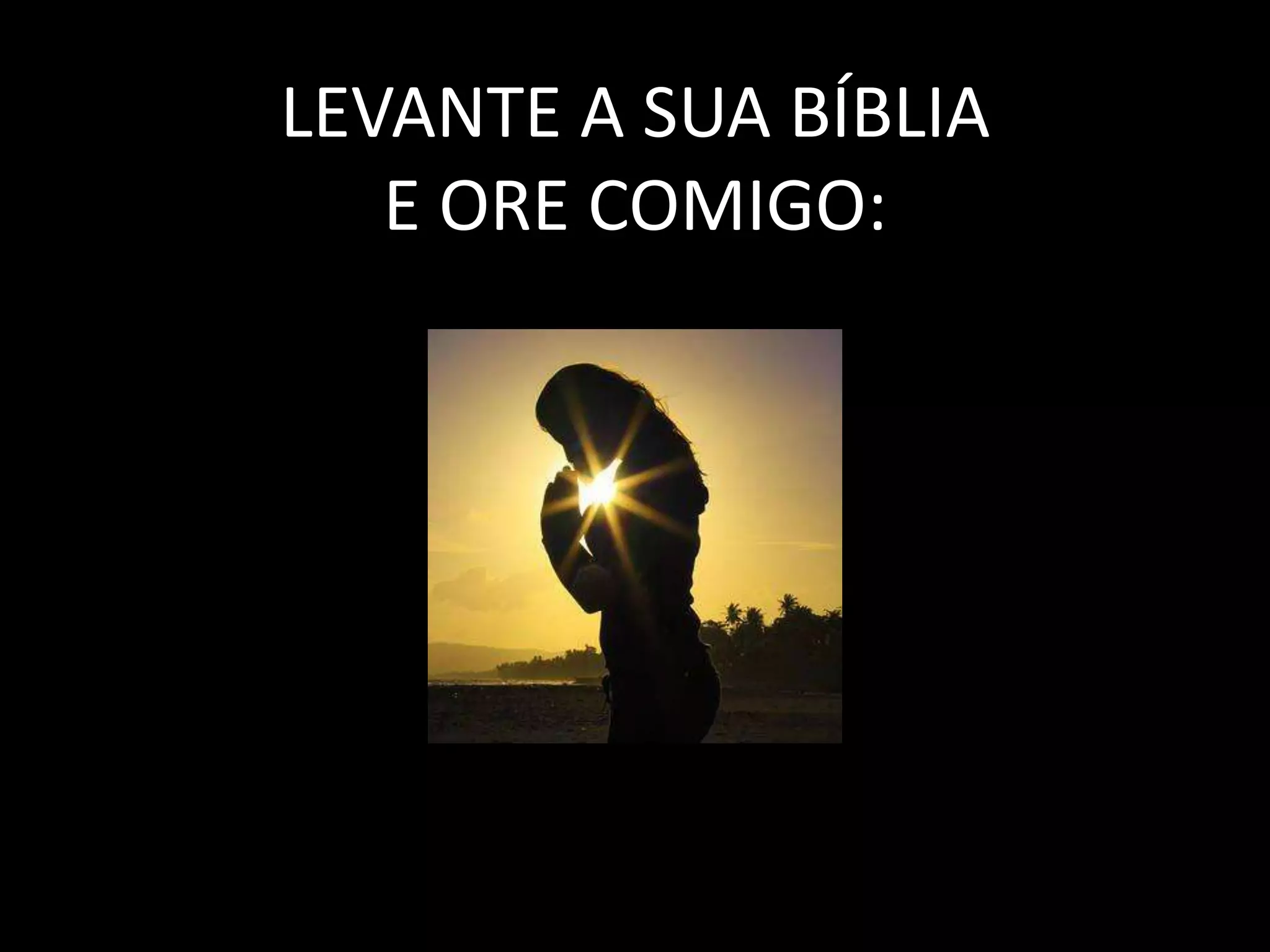 LEVANTE A SUA BÍBLIA
E ORE COMIGO: