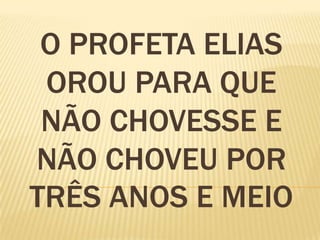 O PROFETA ELIAS
 OROU PARA QUE
 NÃO CHOVESSE E
NÃO CHOVEU POR
TRÊS ANOS E MEIO
 