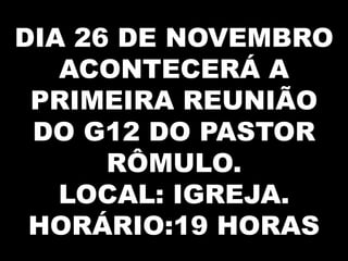 DIA 26 DE NOVEMBRO
   ACONTECERÁ A
 PRIMEIRA REUNIÃO
 DO G12 DO PASTOR
      RÔMULO.
   LOCAL: IGREJA.
 HORÁRIO:19 HORAS
 