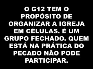 O G12 TEM O
    PROPÓSITO DE
 ORGANIZAR A IGREJA
  EM CÉLULAS. É UM
GRUPO FECHADO. QUEM
 ESTÁ NA PRÁTICA DO
  PECADO NÃO PODE
     PARTICIPAR.
 